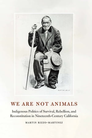 We Are Not Animals Indigenous Politics of Survival, Rebellion, and Reconstitution in Nineteenth-Century California【電子書籍】 Martin Rizzo-Martinez