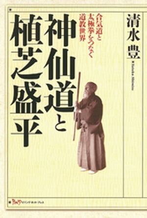 神仙道と植芝盛平 : 合気道と太極拳をつなぐ道教世界【電子書籍】[ 清水豊 ]