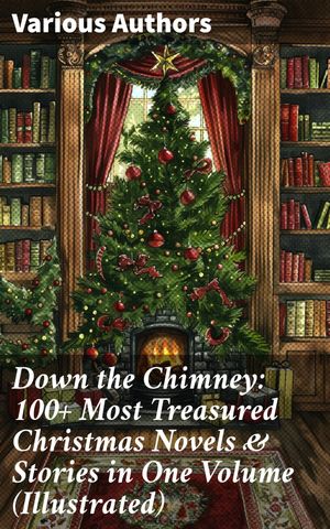 Down the Chimney: 100+ Most Treasured Christmas Novels & Stories in One Volume (Illustrated)