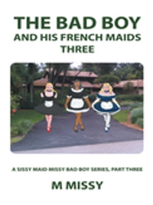 The Bad Boy and His French Maids, Three A Sissy Maid Missy Bad Boy Series, Part Three【電子書籍】 M Missy