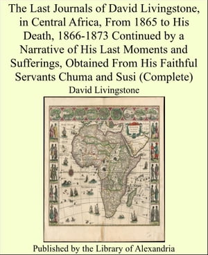 The Last Journals of David Livingstone, in Central Africa, From 1865 to His Death, 1866-1873 Continued by a Narrative of His Last Moments and Sufferings, Obtained From His Faithful Servants Chuma and Susi (Complete)