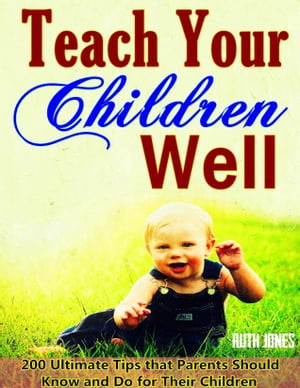 Teach Your Children Well: Bring up Successful Children When They are Growing, 200 Ultimate Tips that Parents Should Know and Do for Their Children, Wise Education Guidelines in Bible