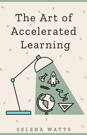 The Art of Accelerated Learning: Proven Scientific Strategies for Speed Reading, Faster Learning and Unlocking Your Full Potential Teaching Today, #4【電子書籍】[ Selena Watts ]
