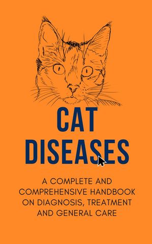 Cat Diseases: A Complete and Comprehensive Handbook on Diagnosis, Treatment, and General Care