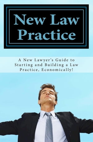 New Law Practice: A New Lawyer's Guide to Starting and Building a Law Practice, Economically!