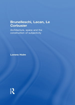 Brunelleschi, Lacan, Le Corbusier Architecture, Space and the Construction of Subjectivity