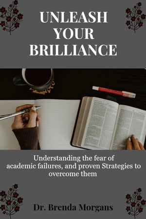 UNLEASH YOUR BRILLIANCE Understanding the fear of Academic Failures, and Proven Strategies to overcome them【電子書籍】[ Dr. Brenda Morgans ]