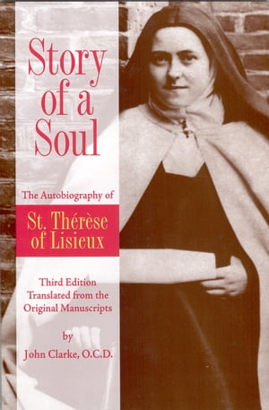 Story of a Soul The Autobiography of St. Therese of Lisieux (the Little Flower) [The Authorized English Translation of Thérèse's Original Unaltered Manuscripts]