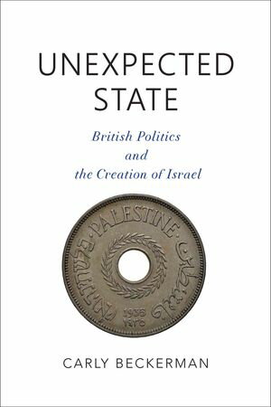 Unexpected State British Politics and the Creation of Israel【電子書籍】[ Carly Beckerman ]