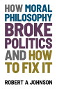 How Moral Philosophy Broke Politics And How To Fix It【電子書籍】 Robert A. Johnson