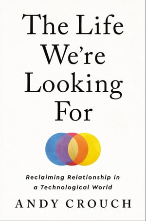 The Life We 039 re Looking For Reclaiming Relationship in a Technological World【電子書籍】 Andy Crouch