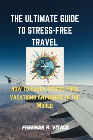 THE ULTIMATE GUIDE TO STRESS-FREE TRAVEL How To Enjoy Stress-free Vacation Anywhere in The World【電子書籍】[ Freeman R. Vitale ]