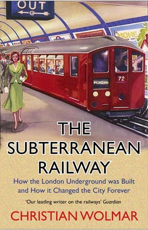 The Subterranean Railway How the London Underground was Built and How it Changed the City Forever