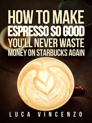 How to Make Espresso So Good You'll Never Waste Money on Starbucks Again【電子書籍】[ Luca Vincenzo ]