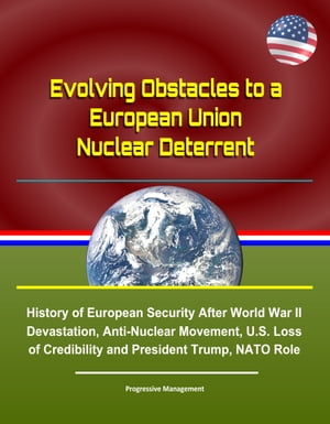 Evolving Obstacles to a European Union Nuclear Deterrent: History of European Security After World War II Devastation, Anti-Nuclear Movement, U.S. Loss of Credibility and President Trump, NATO Role