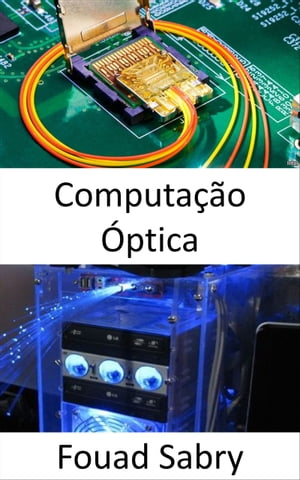 Computa o ptica Processadores fot nicos revolucionam o aprendizado de m quina e prometem velocidades de c lculo extremamente r pidas com demandas de energia muito menores【電子書籍】 Fouad Sabry