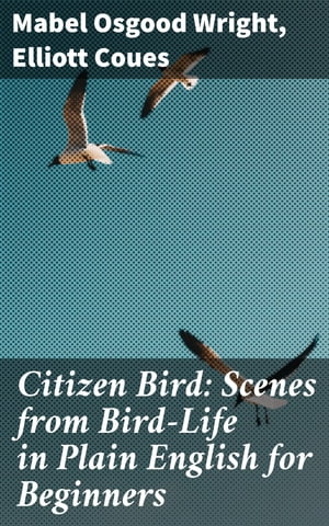 Citizen Bird: Scenes from Bird-Life in Plain English for Beginners【電子書籍】[ Mabel Osgood Wright ]