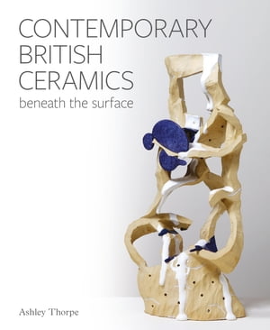 Contemporary British Ceramics Beneath the Surface【電子書籍】 Ashley Thorpe