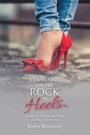 Standing on the Rock in Heels Discovering Your Spiritual Stride in Biblical Shoe Fashion【電子書籍】 Robyn Besemann