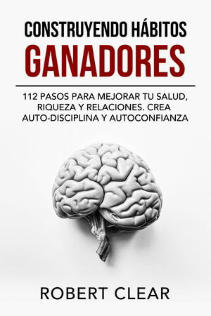 Construyendo H?bitos Ganadores 112 Pasos para Mejorar Tu Salud, Riqueza y Relaciones. Crea Auto-Disciplina y Autoconfianza