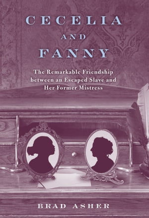 Cecelia and Fanny The Remarkable Friendship between an Escaped Slave and Her Former MistressŻҽҡ[ Brad Asher ]