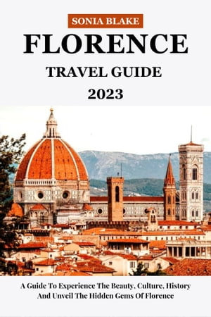 Florence Travel Guide 2023 A Guide To Experience The Beauty, Culture, History And Unveil The Hidden Gems Of Florence【電子書籍】 Sonia Blake