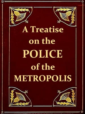A Treatise on the Police of the Metropolis, Sixth Edition Containing a detail of the various crimes and misdemeanors by which public and private property and security are, at present, injured and endangered: and suggesting remedies for t