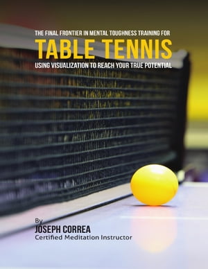 The Final Frontier In Mental Toughness Training for Table Tennis : Using Visualization to Reach Your True Potential
