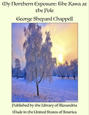 My Northern Exposure: The Kawa at the Pole【電子書籍】[ George Shepard Chappell ]