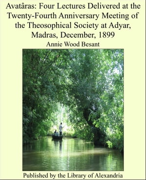Avat?ras: Four Lectures Delivered at the Twenty-Fourth Anniversary Meeting of the Theosophical Society at Adyar, Madras, December, 1899