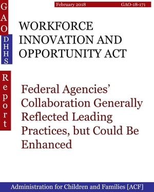 WORKFORCE INNOVATION AND OPPORTUNITY ACT Federal Agencies’ Collaboration Generally Reflected Leading Practices, but Could Be Enhanced