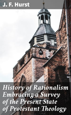 History of Rationalism Embracing a Survey of the Present State of Protestant Theology