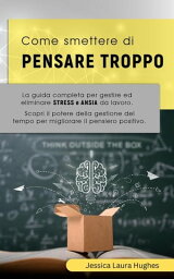 Come Smettere di Pensare Troppo: La Guida Completa per Gestire ed Eliminare Stress e Ansia da Lavoro. Scopri il Potere della Gestione del Tempo per Migliorare il Pensiero Positivo【電子書籍】[ Jessica Laura Hughes ]