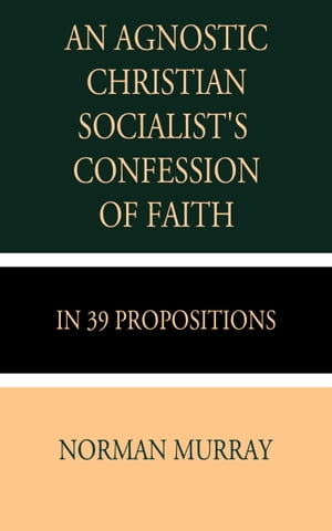 An Agnostic Christian Socialist's Confession of Faith in 39 Propositions