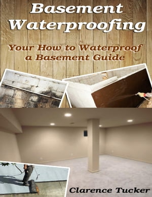 Basement Waterproofing: Your How to Waterproof a Basement Guide【電子書籍】 Clarence Tucker