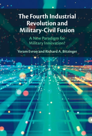 The Fourth Industrial Revolution and Military-Civil Fusion A New Paradigm for Military Innovation 【電子書籍】 Yoram Evron