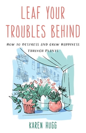 Leaf Your Troubles Behind How to Destress and Grow Happiness through Plants【電子書籍】 Karen Hugg