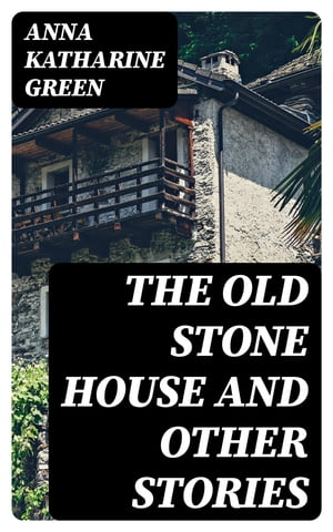 The Old Stone House and Other Stories【電子書籍】[ Anna Katharine Green ]