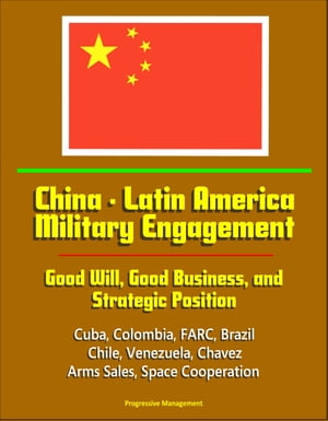 China: Latin America Military Engagement: Good Will, Good Business, and Strategic Position - Cuba, Colombia, FARC, Brazil, Chile, Venezuela, Chavez, Arms Sales, Space Cooperation