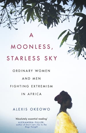 A Moonless, Starless Sky Ordinary Women and Men Fighting Extremism in Africa【電子書籍】[ Alexis Okeowo ]