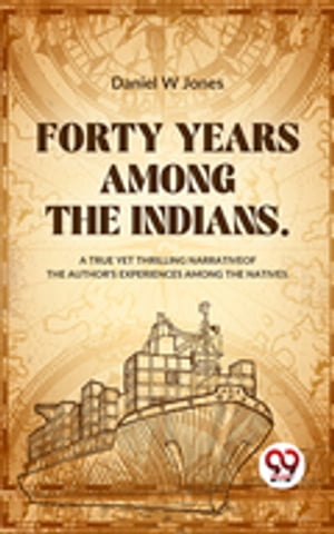 Forty Years Among The Indians A True Yet Thrilling Narrative Of The Author’s Experiences Among The Natives