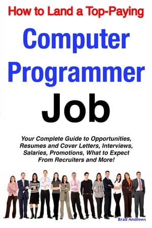 How to Land a Top-Paying Computer Programmer Job: Your Complete Guide to Opportunities, Resumes and Cover Letters, Interviews, Salaries, Promotions, What to Expect From Recruiters and More!