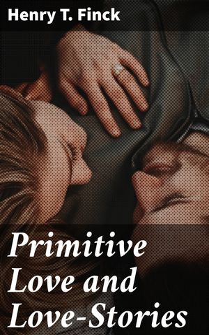 Primitive Love and Love-Stories Exploring the Evolution of Love and Romance Through Time and Culture【電子書籍】[ Henry T. Finck ]