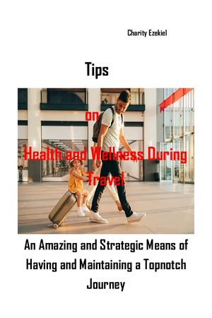 Tips on Health and Wellness During Travel An Amazing and Strategic Means of Having and Maintaining a Topnotch Journey【電子書籍】[ Charity Ezekiel ]