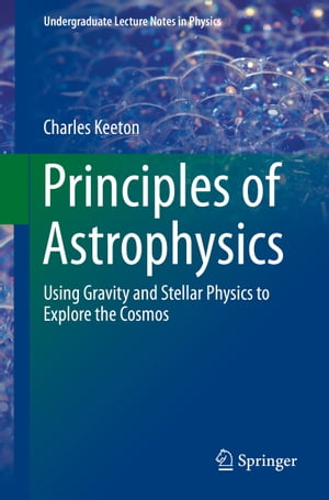 Principles of Astrophysics Using Gravity and Stellar Physics to Explore the Cosmos【電子書籍】 Charles Keeton