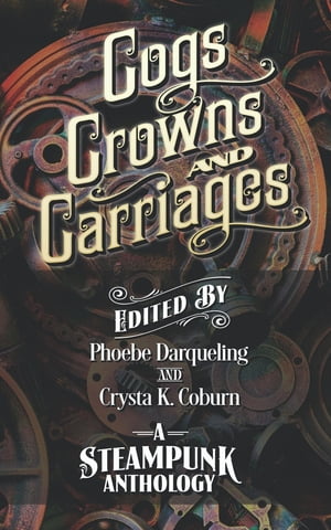Cogs, Crowns, and Carriages A Steampunk Anthology (Second Edition)