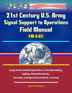 21st Century U.S. Army Signal Support to Operations Field Manual (FM 6-02) - Large-Scale Combat Operations, Interoperability, Agility, Shared Networks, Strategic and Operational Reach, Training