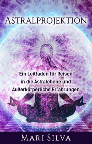 Astralprojektion: Ein Leitfaden für Reisen in die Astralebene und außerkörperliche Erfahrungen