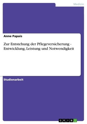 Zur Entstehung der Pflegeversicherung - Entwicklung, Leistung und Notwendigkeit