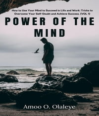 Power Of The Mind: How to Use Your Mind to Succeed in Life and Work Tricks to Overcome Your Self-Doubt and Achieve Success. (VOL. 1)【電子書籍】[ Amoo O. Olaleye ]